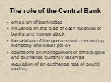 The role of the Central Bank. emission of banknotes Influence on the size of cash reserves of banks and money stock the adviser of the government concerning monetary and credit policy operations on management of official gold and exchange currency reserves regulation of an exchange rate of pound ste