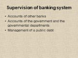 Supervision of banking system. Accounts of other banks Accounts of the government and the governmental departments Management of a public debt
