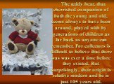 The teddy bear, that cherrished companion of both the young and old, seems always to have been around, played with by generations of children as far back as anyone can remember. For collectors is difficult to believe that there was was ever a time before they existed. But surprisingly, their origin 