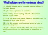What holidays are the sentences about? 1.In London people gather to celebrate this holiday in Trafalgar Square. 2.People make up lamps of pumpkins. 3.This holiday means spring, new life after winter, flowers, green trees. 4.On this day everyone opens presents and sits down to the table to have a big