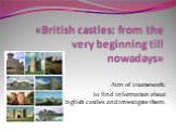 «British castles: from the very beginning till nowadays». Aim of coursework: to find information about English castles and investigate them.