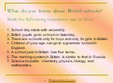 What do you know about British schools? Mark the following statements true or false. School day starts with assembly. British pupils go to school on Saturday. There are schools only for boys and only for girls in Britain. Children of your age can go to a grammar school in England. A school year in B