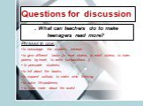 Questions for discussion. . What can teachers do to make teenagers read more? Phrases to use: to encourage the students interest; to give different tasks (to read stories, to retell stories, to learn poems by heart, to write compositions…); to persuade students; to tell about the books; to expand ou