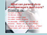 What can parents do to make teenagers read more? Phrases to use: to start a tradition; to discuss books; to make children read; to collect books at home; to persuade children with the help of proverbs: “Books are our best friends”; “Choose an author as you choose a friend”; “Treat books with care as