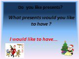 Do you like presents? What presents would you like to have ? I would like to have...