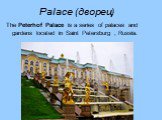 Palace (дворец). The Peterhof Palace is a series of palaces and gardens located in Saint Petersburg , Russia.