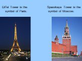 Eiffel Tower is the symbol of Paris. Spasskaya Tower is the symbol of Moscow.