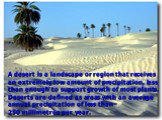A desert is a landscape or region that receives an extremely low amount of precipitation, less than enough to support growth of most plants. Deserts are defined as areas with an average annual precipitation of less than 250 millimetres per year.