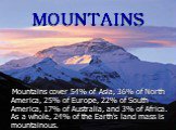 MOUNTAINS. Mountains cover 54% of Asia, 36% of North America, 25% of Europe, 22% of South America, 17% of Australia, and 3% of Africa. As a whole, 24% of the Earth's land mass is mountainous.
