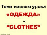 Тема нашего урока «ОДЕЖДА» - “CLOTHES”