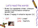 Let’s read the words. Буква А в середине слова, стоящая между 2 согласными читается звуком [эе] Буква С перед А читается звуком [k] CAT CAN – умеет jump прыгать