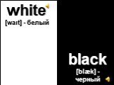 white [waιt] - белый black [blæk] - черный