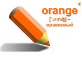 orange [‘Ɔrιnʤ] – оранжевый