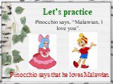 Let’s practice. Pinocchio says, “Malawian, I love you”. Pinocchio says that he loves Malawian.