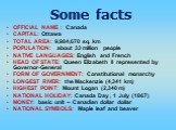 OFFICIAL NAME : Canada CAPITAL: Ottawa TOTAL AREA: 9,984,670 sq. km POPULATION: about 33 million people NATIVE LANGUAGES: English and French HEAD OF STATE: Queen Elizabeth II represented by Governor-General FORM OF GOVERNMENT: Constitutional monarchy LONGEST RIVER: the Mackenzie (4,341 km) HIGHEST P