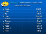 Station 2. Match these words with the transcriptions . Kate [kait] late [ri:d] fly [lain] line [pensl] name [plei] Steve [keit] play [flai] read [sti:v] pencil [neim] kite [leit]