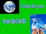 How do you treat the Earth?
