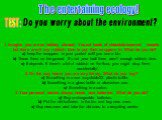 The entertaining ecology! TEST: Do you worry about the environment? 1. Imagine you are on holiday abroad. You eat loads of chocolate-covered sweets but there aren’t any rubbish bins to put their wrappers in. What do you do? a) keep the wrappers in your pocket until you see a bin. b) Throw them on th
