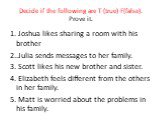 Decide if the following are T (true) F(false). Prove it. 1. Joshua likes sharing a room with his brother 2..Julia sends messages to her family. 3. Scott likes his new brother and sister. 4. Elizabeth feels different from the others in her family. 5. Matt is worried about the problems in his family.