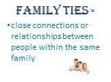 Family ties -. close connections or relationships between people within the same family