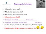 Banned children. What did you see? What did parents do? What did the children do? What do you feel? It makes me feel……………. because…….. It makes me feel a sense of ……………because… (shame, disgust, anxirty about, depressed, shocked, regret) (happiness, joy, delight, pleasure, enjoyment, fun)