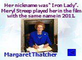 Her nickname was “ Iron Lady”. Meryl Streep played her in the film with the same name in 2011. Margaret Thatcher