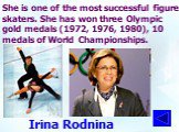 She is one of the most successful figure skaters. She has won three Olympic gold medals (1972, 1976, 1980), 10 medals of World Championships. Irina Rodnina