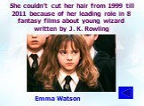 She couldn’t cut her hair from 1999 till 2011 because of her leading role in 8 fantasy films about young wizard written by J. K. Rowling. Emma Watson