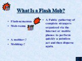 What Is a Flash Mob? Flash-вспышка Mob-толпа A mobber-? Mobbing-? A Public gathering of complete strangers organized via the Internet or mobile phones to perform quickly a pointless act and then disperse again.