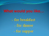 - for breakfast - for dinner - for supper