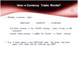How a Currency Trade Works? Reading a currency quote : GBP/USD	; USD/CHF	; EUR/USD - first listed currency is the ‘ BASE’ currency – basis for buy or sell transaction. - second listed currency is called the ‘Counter’ or ‘Quote’ currency. E.g. A trader places a buy GBP/USD order. The action that take