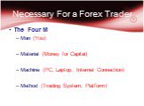 Necessary For a Forex Trader. The Four M Man (You) Material (Money for Capital) Machine (PC, Laptop, Internet Connection) Method (Trading System, Platform)
