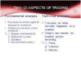 TWO (2) ASPECTS OF TRADING. Fundamental analysis Focuses on what ought to happen in a market Factors involved in price analysis: 1. Supply and demand 2. Seasonal cycles 3. Weather 4. Government policy. Technical analysis Focuses on what actually happens in a market Charts are based on market action 