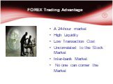FOREX Trading Advantage. A 24-hour market High Liquidity Low Transaction Cost Uncorrelated to the Stock Market Inter-bank Market No one can corner the Market