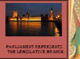 Parliament represents the legislative branch.