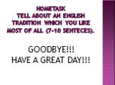 Hometask Tell about an English tradition which you like most of all (7-10 senteces). GOODBYE!!! HAVE A GREAT DAY!!!