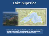 Lake Superior. Lake Superior is the largest body of fresh water in the world. Located in central North America, it is bordered by the states of Michigan, Wisconsin, and Minnesota and by the province of Ontario.