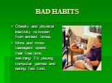 BAD HABITS. Obesity and physical inactivity re known from ancient times. More and more teenagers spend their free time watching TV, playing computer games and eating fast food.