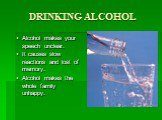 DRINKING ALCOHOL. Alcohol makes your speech unclear. It causes slow reactions and lost of memory. Alcohol makes the whole family unhappy.