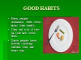 GOOD HABITS. Many people nowadays think more about their health. They eat a lot of low-fat food and more fibre. Some people have started counting calories they eat every day.