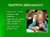 SKIPPING BREAKFAST. One in five 11-to16-year-olds skip breakfast. Many eat only pizza, chips, crisps and cola for lunch. They don’t get enough iron.