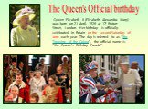 Queen Elizabeth II (Elizabeth Alexandra Mary) was born on 21 April, 1926 at 17 Bruton Street, London. Her birthday is officially celebrated in Britain on the second Saturday of June each year. The day is referred to as “the Trooping of the Colour”, the official name is “the Queen’s Birthday Parade”.