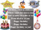 You have a date to celebrate Which comes but once a year And so today we`d like to say From all of us to you: Happy birthday Happy birthday Happy birthday to you!