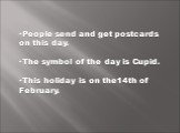 People send and get postcards on this day. The symbol of the day is Cupid. This holiday is on the14th of February.
