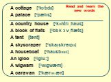 A cottage [‘kכtıdз] A palace [‘pælıs] A country house [‘kΛntrı ֽhaus] A block of flats [‘blכk כv ֽflæts] A tent [tent] A skyscraper [‘skaıֽskreıpә] A houseboat [‘hausbәut] An igloo [‘iglu:] A wigwam [‘wıgwæm] A caravan [‘kærәvæn]. Read and learn the new words