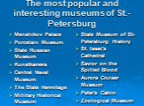 The most popular and interesting museums of St.-Petersburg. Menshikov Palace Porcelain Museum State Russian Museum Kunstkamera Central Naval Museum The State Hermitage Millitary Historical Museum. State Museum of St-Petersburg History St. Isaac's Cathedral Savior on the Spilled Blood Aurora Cruiser 