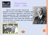 Henry Ford (1863 – 1947). Henry Ford was the American founder of the Ford Motor Company and father of modern assembly lines used in mass production. His introduction of the Model T automobile revolutionized transportation and American industry. He was a prolific inventor and was awarded 161 U.S. pat