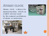 Atomic clock. Atomic clock - a device for measuring time, which as a batch process used by the natural oscillations of atoms or molecules.