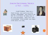 Joseph Nicéphore Niépce (1765 – 1833). Joseph Nicéphore Niépce was a French inventor, most noted as one of the inventors of photography and a pioneer in the field. He is well-known for taking some of the earliest photographs, dating to the 1820s. As revolutionary as his invention was, Niépce is litt