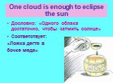 One cloud is enough to eclipse the sun. Дословно: «Одного облака достаточно, чтобы затмить солнце» Соответствует: «Ложка дегтя в бочке меда»
